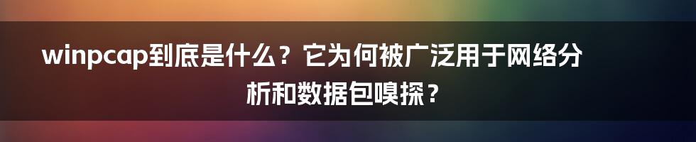 winpcap到底是什么？它为何被广泛用于网络分析和数据包嗅探？