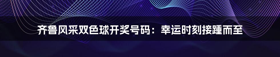 齐鲁风采双色球开奖号码：幸运时刻接踵而至