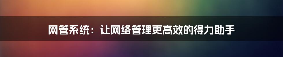 网管系统：让网络管理更高效的得力助手