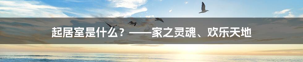 起居室是什么？——家之灵魂、欢乐天地