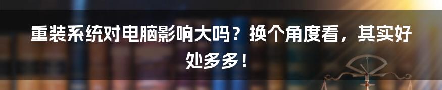 重装系统对电脑影响大吗？换个角度看，其实好处多多！