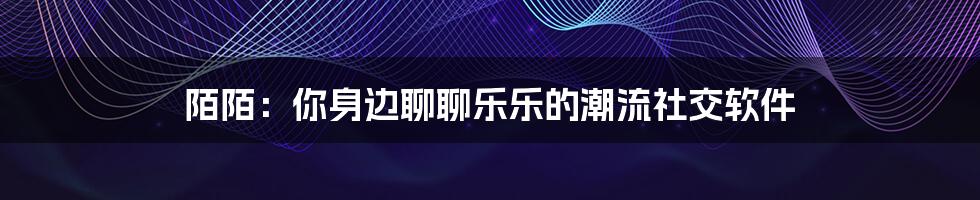 陌陌：你身边聊聊乐乐的潮流社交软件