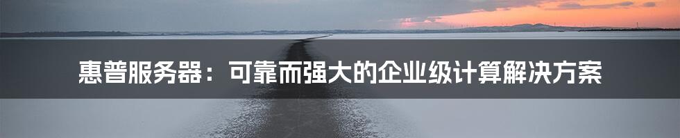 惠普服务器：可靠而强大的企业级计算解决方案