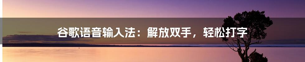 谷歌语音输入法：解放双手，轻松打字