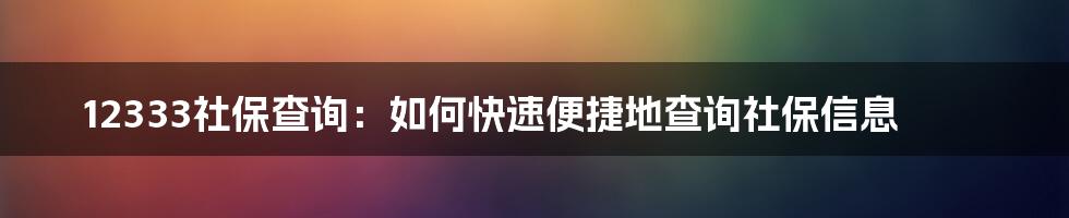 12333社保查询：如何快速便捷地查询社保信息