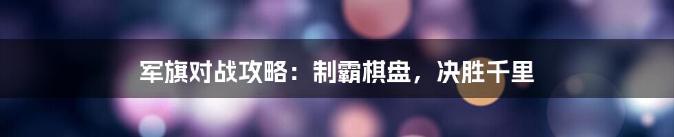 军旗对战攻略：制霸棋盘，决胜千里