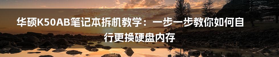 华硕K50AB笔记本拆机教学：一步一步教你如何自行更换硬盘内存