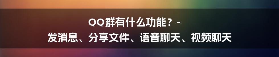 QQ群有什么功能？- 发消息、分享文件、语音聊天、视频聊天