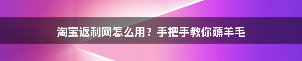 淘宝返利网怎么用？手把手教你薅羊毛