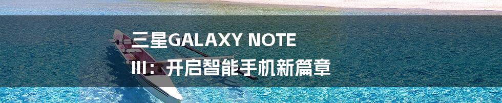 三星GALAXY NOTE III：开启智能手机新篇章