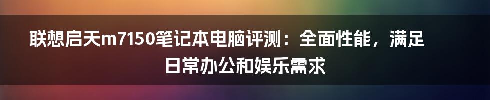 联想启天m7150笔记本电脑评测：全面性能，满足日常办公和娱乐需求