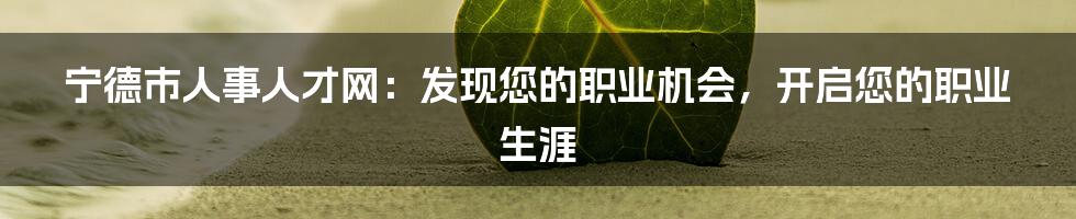 宁德市人事人才网：发现您的职业机会，开启您的职业生涯