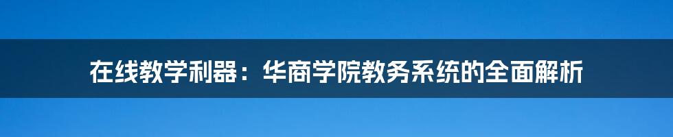 在线教学利器：华商学院教务系统的全面解析