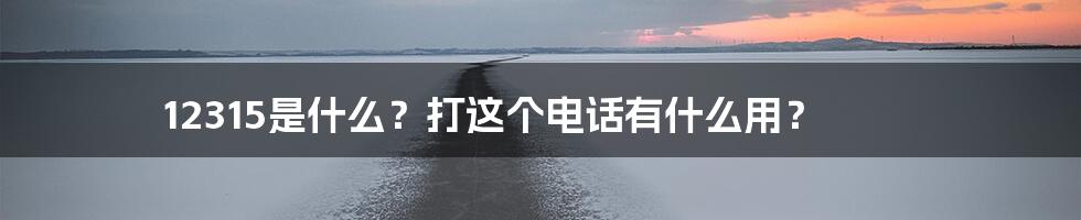 12315是什么？打这个电话有什么用？