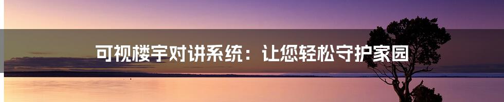 可视楼宇对讲系统：让您轻松守护家园