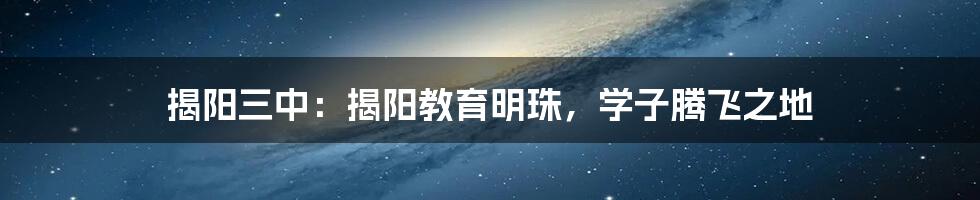 揭阳三中：揭阳教育明珠，学子腾飞之地