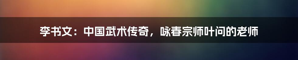 李书文：中国武术传奇，咏春宗师叶问的老师