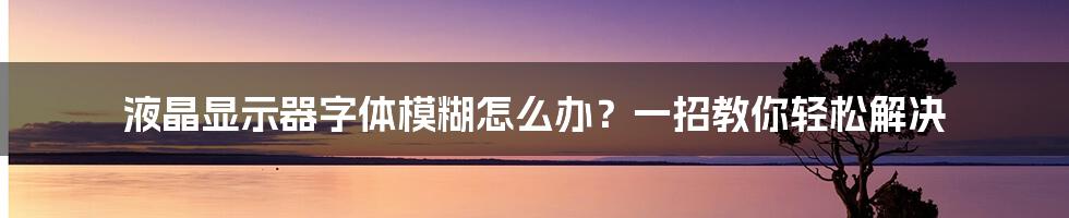 液晶显示器字体模糊怎么办？一招教你轻松解决