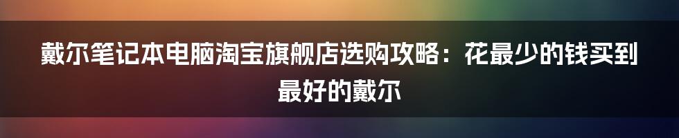 戴尔笔记本电脑淘宝旗舰店选购攻略：花最少的钱买到最好的戴尔