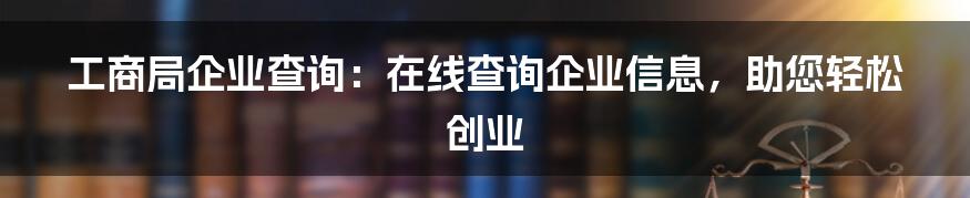 工商局企业查询：在线查询企业信息，助您轻松创业