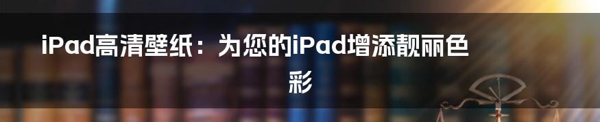 iPad高清壁纸：为您的iPad增添靓丽色彩