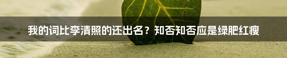 我的词比李清照的还出名？知否知否应是绿肥红瘦