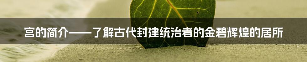 宫的简介——了解古代封建统治者的金碧辉煌的居所