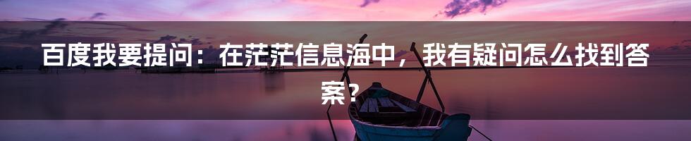 百度我要提问：在茫茫信息海中，我有疑问怎么找到答案？