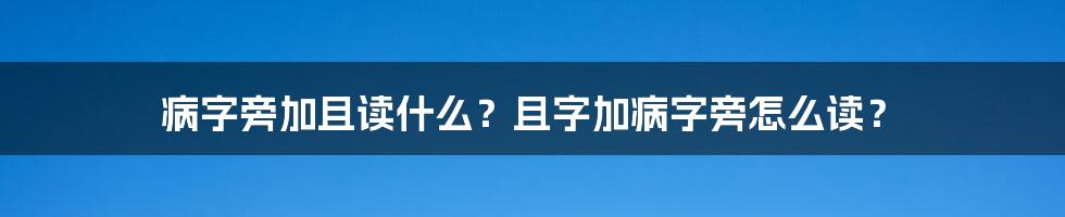 病字旁加且读什么？且字加病字旁怎么读？