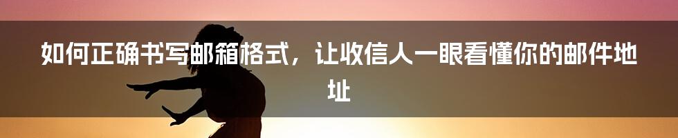 如何正确书写邮箱格式，让收信人一眼看懂你的邮件地址