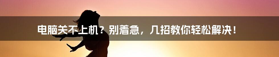 电脑关不上机？别着急，几招教你轻松解决！