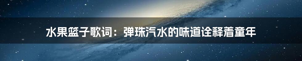 水果篮子歌词：弹珠汽水的味道诠释着童年