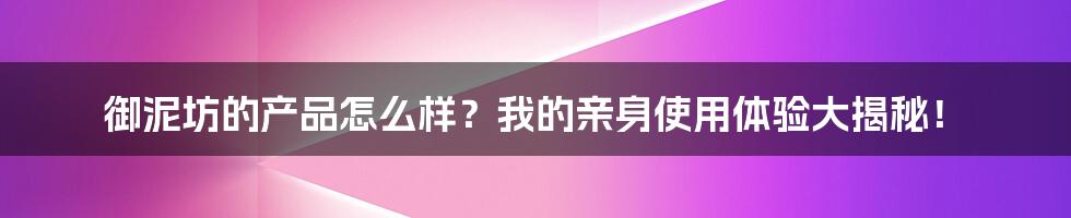 御泥坊的产品怎么样？我的亲身使用体验大揭秘！