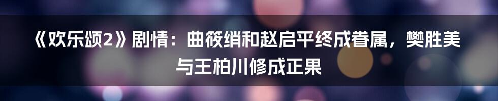 《欢乐颂2》剧情：曲筱绡和赵启平终成眷属，樊胜美与王柏川修成正果