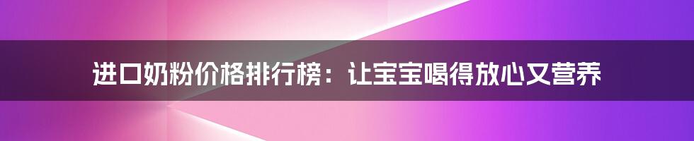 进口奶粉价格排行榜：让宝宝喝得放心又营养