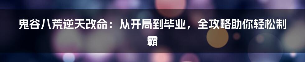 鬼谷八荒逆天改命：从开局到毕业，全攻略助你轻松制霸