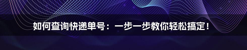 如何查询快递单号：一步一步教你轻松搞定！