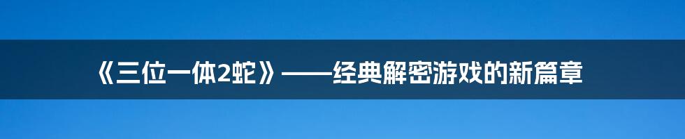 《三位一体2蛇》——经典解密游戏的新篇章