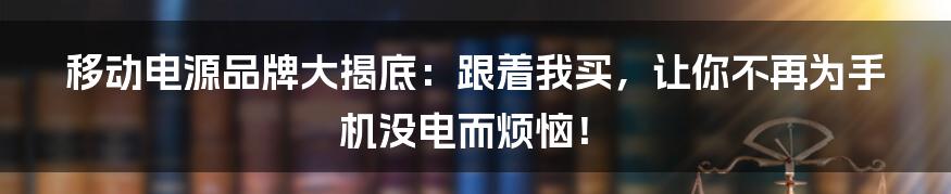 移动电源品牌大揭底：跟着我买，让你不再为手机没电而烦恼！