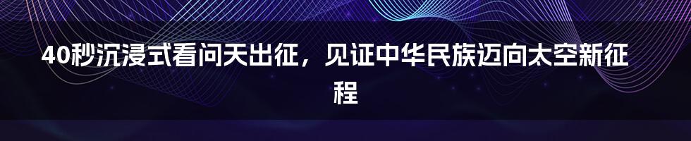 40秒沉浸式看问天出征，见证中华民族迈向太空新征程