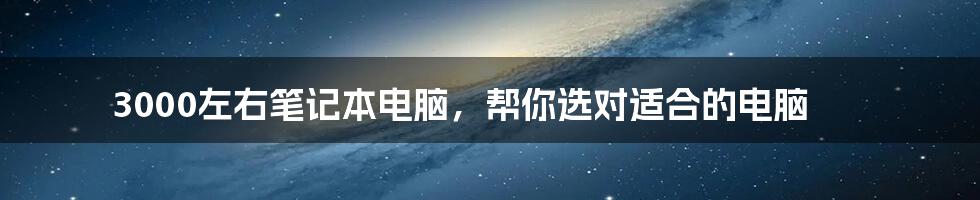 3000左右笔记本电脑，帮你选对适合的电脑