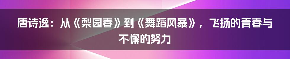 唐诗逸：从《梨园春》到《舞蹈风暴》，飞扬的青春与不懈的努力