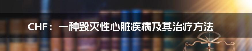 CHF：一种毁灭性心脏疾病及其治疗方法