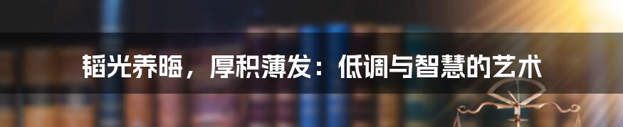 韬光养晦，厚积薄发：低调与智慧的艺术