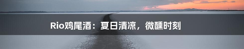 Rio鸡尾酒：夏日清凉，微醺时刻