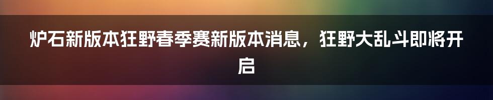 炉石新版本狂野春季赛新版本消息，狂野大乱斗即将开启