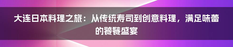 大连日本料理之旅：从传统寿司到创意料理，满足味蕾的饕餮盛宴