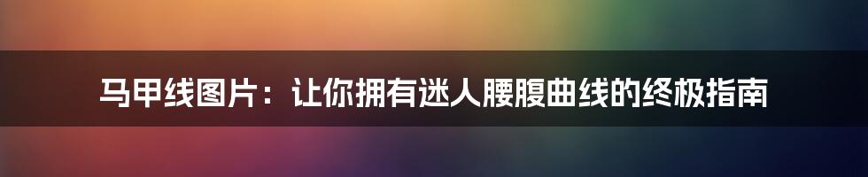 马甲线图片：让你拥有迷人腰腹曲线的终极指南