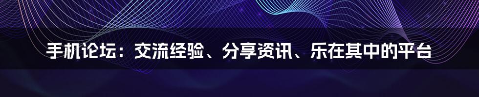 手机论坛：交流经验、分享资讯、乐在其中的平台