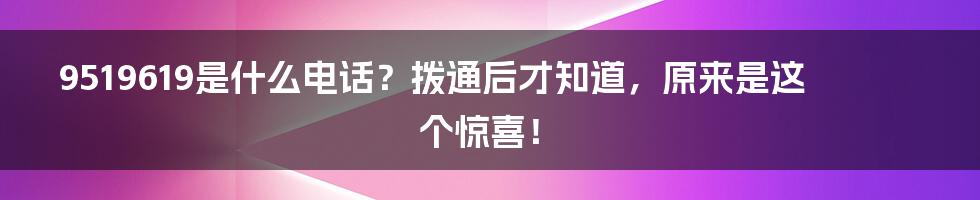 9519619是什么电话？拨通后才知道，原来是这个惊喜！